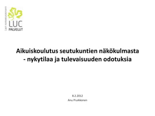 Aikuiskoulutus seutukuntien näkökulmasta
  - nykytilaa ja tulevaisuuden odotuksia




                   8.2.2012
                Anu Pruikkonen
 