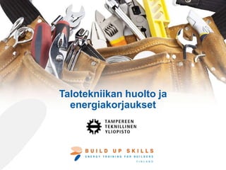 Talotekniikan huolto ja
energiakorjaukset
Kirjoittajat ovat yksin vastuussa tämän oppimateriaalin sisällöstä. Se ei välttämättä vastaa Euroopan
unionin mielipidettä. EASME ja Euroopan komissio eivät ole vastuussa siitä, miten siinä olevaa tietoa
käytetään. BUILD UP SKILLS Finland -hanke on pääosin Älykäs energiahuolto Euroopassa -
ohjelman rahoittama.
 