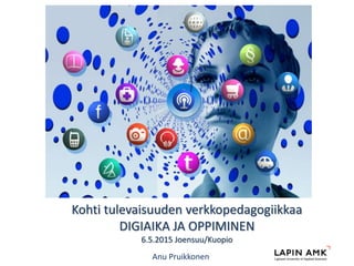 Kohti tulevaisuuden verkkopedagogiikkaa
DIGIAIKA JA OPPIMINEN
6.5.2015 Joensuu/Kuopio
Anu Pruikkonen
 