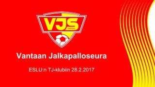 Vantaan Jalkapalloseura
ESLU:n TJ-klubiin 28.2.2017
 