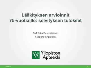 Lääkityksen arvioinnit
75-vuotiaille: selvityksen tulokset
FaT Inka Puumalainen
Yliopiston Apteekki
15.6.2016 1
 