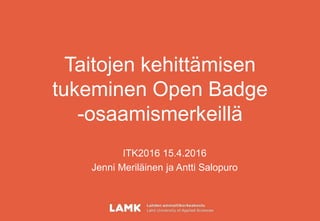 Taitojen kehittämisen
tukeminen Open Badge
-osaamismerkeillä
ITK2016 15.4.2016
Jenni Meriläinen ja Antti Salopuro
 