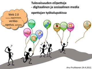 Tulevaisuuden eOpettaja
                         ‐ digitaalinen ja sosiaalinen media
                         opettajan työkalupakissa
     Web 2.0
koulutus,   oppiminen,
  verkko-
opetus, sometu




                                                  Anu Pruikkonen 24.4.2012
 