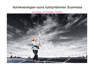 Aurinkoenergian suora hyödyntäminen Suomessa 
Jero Ahola, LUT Energia, 3.9.2014 
 