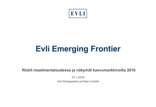 Evli Emerging Frontier
27.1.2016
Ami Kemppainen ja Peter Lindahl
Riskit maailmantaloudessa ja näkymät kasvumarkkinoilla 2016
 