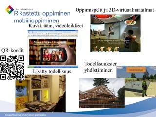 Oppimispelit ja 3D-virtuaalimaailmat
        Rikastettu oppiminen
        mobiilioppiminen
                    Kuvat, ääni, videoleikkeet



QR-koodit

                                                 Todellisuuksien
                       Lisätty todellisuus       yhdistäminen




 Osaamisen ja sivistyksen parhaaksi
 