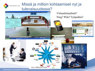 Missä ja milloin kohtaamiset nyt ja
                         tulevaisuudessa?
                                                                 Virtuaalimaailmat?
                                                                 Ning? Wiki? Työpaikka?


                                                           Vai




                                     Kuva: DBarefoot, Flickr
Osaamisen ja sivistyksen parhaaksi
 