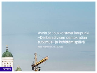 Avoin ja joukkoistava kaupunki
–Deliberatiivisen demokratian
tutkimus- ja kehittämispäivä
Kalle Nieminen 28.10.2015
 