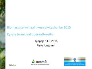 Biomassaterminaalit –esiselvityshanke 2015
Kysely terminaalioperaattoreille
Työpaja 14.3.2016
Risto Juntunen
 