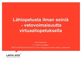 www.lapinamk.fi
Lähiopetusta ilman seiniä
- vetovoimaisuutta
virtuaaliopetuksella
Anu Pruikkonen
11.10.2016, Seinäjoki
OPETUSTEKNOLOGIAPÄIVÄ 2016: Pedagogisia helmiä meiltä ja maailmalta
 