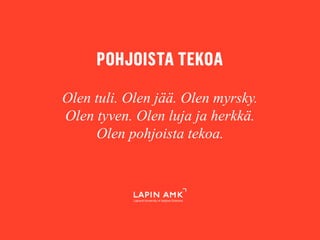 www.lapinamk.fi
Olen tuli. Olen jää. Olen myrsky.
Olen tyven. Olen luja ja herkkä.
Olen pohjoista tekoa.
 