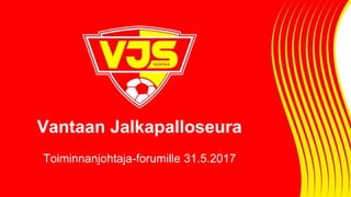 Vantaan Jalkapalloseura
Toiminnanjohtaja-forumille 31.5.2017
 