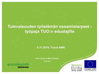 Tulevaisuuden työelämän osaamistarpeet -
työpaja TUO:n edustajille
5.11.2019, Turun AMK
30.10.2019
Elina Vuorio ja Mauri Kantola
 