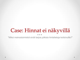 Case: Hinnat ei näkyvillä
”Miksi mainostoimistot eivät tarjoa julkisia hintatietoja kotisivuille?”
 