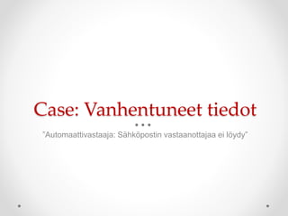 Case: Vanhentuneet tiedot
”Automaattivastaaja: Sähköpostin vastaanottajaa ei löydy”
 