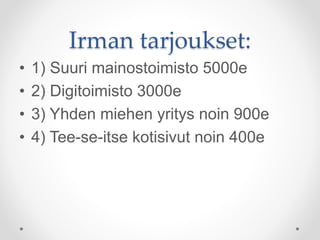 Irman tarjoukset:
• 1) Suuri mainostoimisto 5000e
• 2) Digitoimisto 3000e
• 3) Yhden miehen yritys noin 900e
• 4) Tee-se-itse kotisivut noin 400e
 
