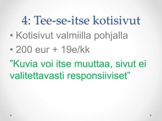 4: Tee-se-itse kotisivut
• Kotisivut valmiilla pohjalla
• 200 eur + 19e/kk
”Kuvia voi itse muuttaa, sivut ei
valitettavasti responsiiviset”
 
