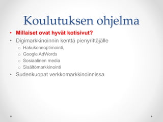 Koulutuksen ohjelma
• Millaiset ovat hyvät kotisivut?
• Digimarkkinoinnin kenttä pienyrittäjälle
o Hakukoneoptimointi,
o Google AdWords
o Sosiaalinen media
o Sisältömarkkinointi
• Sudenkuopat verkkomarkkinoinnissa
 