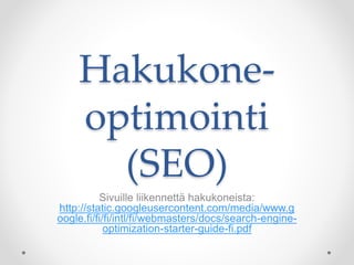 Hakukone-
optimointi
(SEO)
Sivuille liikennettä hakukoneista:
http://static.googleusercontent.com/media/www.g
oogle.fi/fi/fi/intl/fi/webmasters/docs/search-engine-
optimization-starter-guide-fi.pdf
 