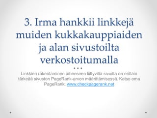 3. Irma hankkii linkkejä
muiden kukkakauppiaiden
ja alan sivustoilta
verkostoitumalla
Linkkien rakentaminen aiheeseen liittyviltä sivuilta on erittäin
tärkeää sivuston PageRank-arvon määrittämisessä. Katso oma
PageRank: www.checkpagerank.net
 