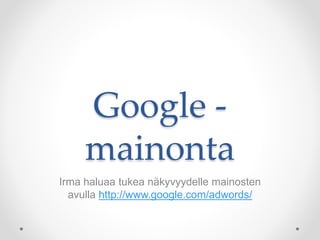 Google -
mainonta
Irma haluaa tukea näkyvyydelle mainosten
avulla http://www.google.com/adwords/
 