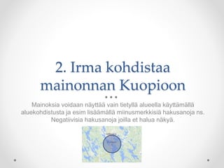 2. Irma kohdistaa
mainonnan Kuopioon
Mainoksia voidaan näyttää vain tietyllä alueella käyttämällä
aluekohdistusta ja esim lisäämällä miinusmerkkisiä hakusanoja ns.
Negatiivisia hakusanoja joilla et halua näkyä.
 