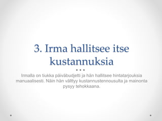 3. Irma hallitsee itse
kustannuksia
Irmalla on tiukka päiväbudjetti ja hän hallitsee hintatarjouksia
manuaalisesti. Näin hän välttyy kustannustennousulta ja mainonta
pysyy tehokkaana.
 