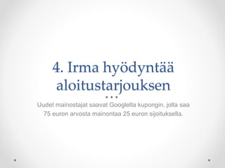 4. Irma hyödyntää
aloitustarjouksen
Uudet mainostajat saavat Googlelta kupongin, jolla saa
75 euron arvosta mainontaa 25 euron sijoituksella.
 