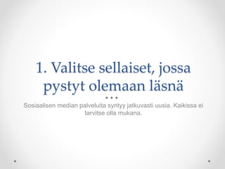 1. Valitse sellaiset, jossa
pystyt olemaan läsnä
Sosiaalisen median palveluita syntyy jatkuvasti uusia. Kaikissa ei
tarvitse olla mukana.
 