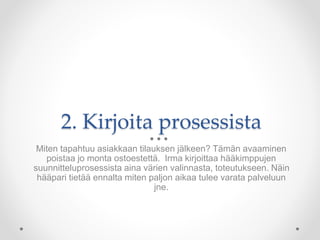 2. Kirjoita prosessista
Miten tapahtuu asiakkaan tilauksen jälkeen? Tämän avaaminen
poistaa jo monta ostoestettä. Irma kirjoittaa hääkimppujen
suunnitteluprosessista aina värien valinnasta, toteutukseen. Näin
hääpari tietää ennalta miten paljon aikaa tulee varata palveluun
jne.
 