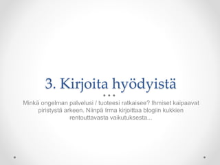 3. Kirjoita hyödyistä
Minkä ongelman palvelusi / tuoteesi ratkaisee? Ihmiset kaipaavat
piristystä arkeen. Niinpä Irma kirjoittaa blogiin kukkien
rentouttavasta vaikutuksesta...
 