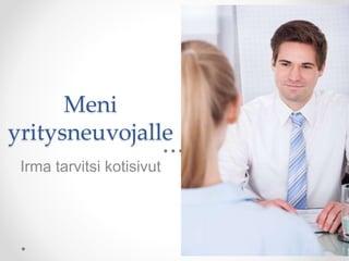 Meni
yritysneuvojalle
Irma tarvitsi kotisivut
 