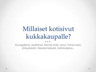 Millaiset kotisivut
kukkakaupalle?
Kuvagalleria, asetelmia, teemat (hää, suru), hinnat esiin,
yhteystiedot, tilauslomakkeet, kotiinkuljetus...
 