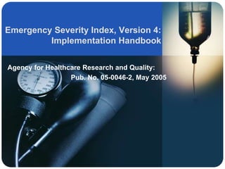 Emergency Severity Index, Version 4:
         Implementation Handbook


Agency for Healthcare Research and Quality:
                  Pub. No. 05-0046-2, May 2005
 