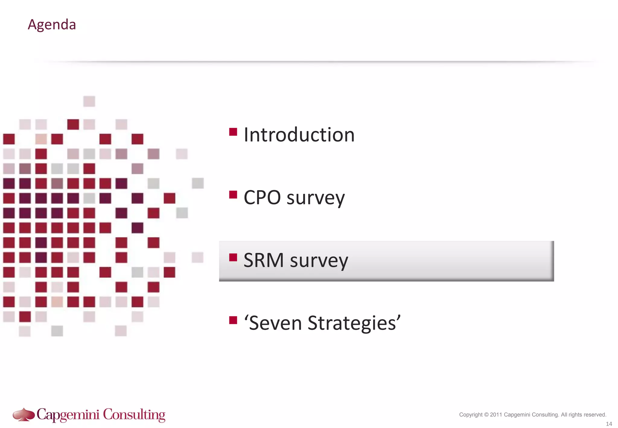 Agenda




          Introduction

          CPO survey

          SRM survey

          ‘Seven Strategies’


                                Copyright © 2011 Capgemini Consulting. All rights reserved.
                                                                                          14
 