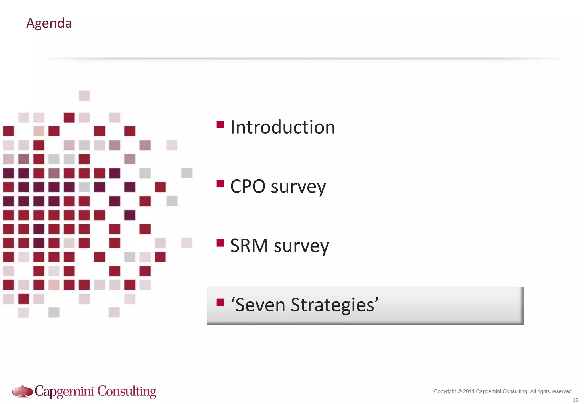 Agenda




          Introduction

          CPO survey

          SRM survey

          ‘Seven Strategies’


                                Copyright © 2011 Capgemini Consulting. All rights reserved.
                                                                                          19
 