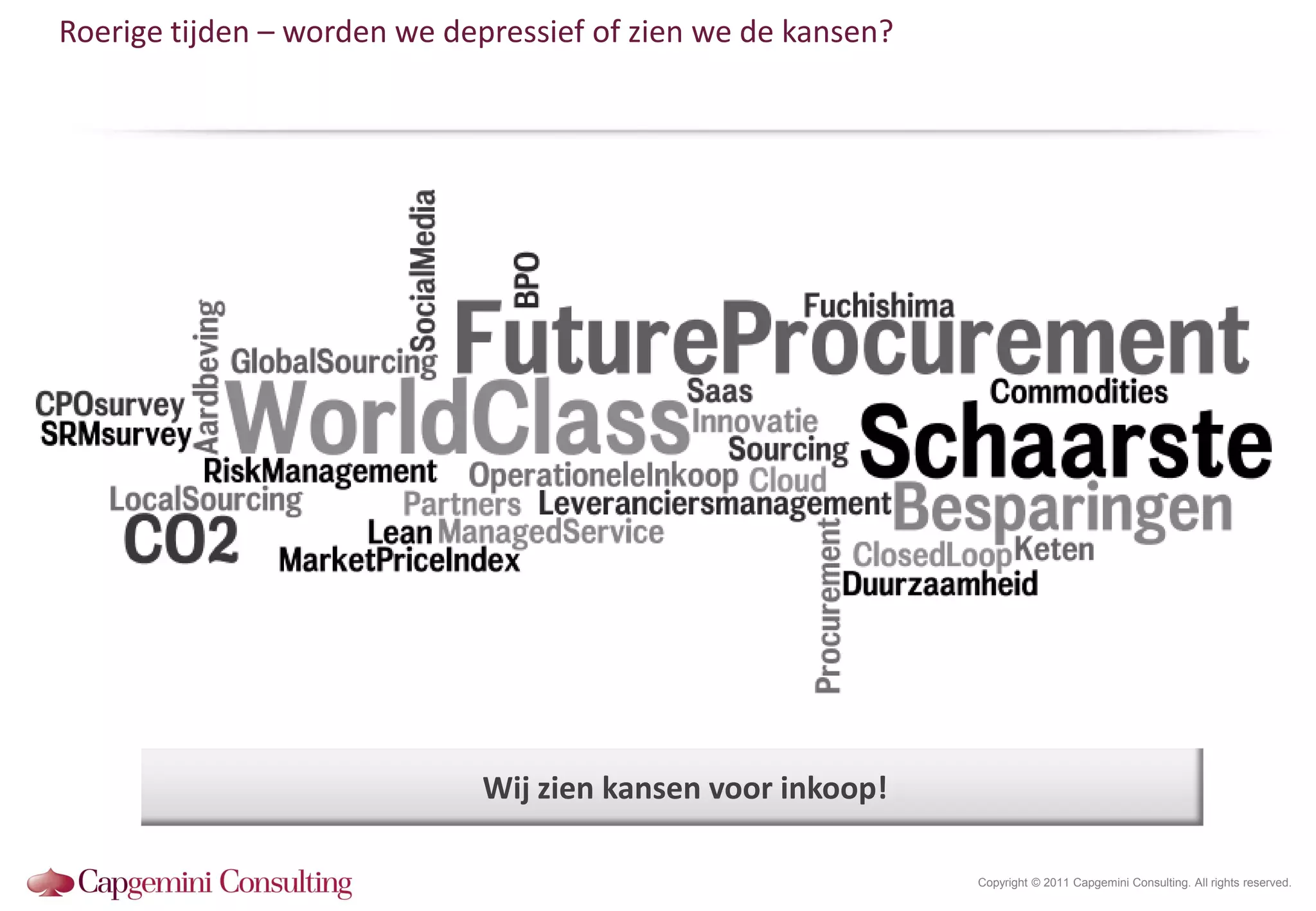 Roerige tijden – worden we depressief of zien we de kansen?




                             Wij zien kansen voor inkoop!

                                                              Copyright © 2011 Capgemini Consulting. All rights reserved.
 