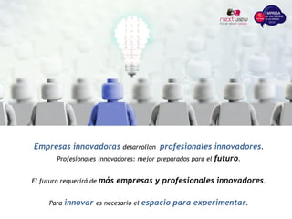 Empresas innovadoras desarrollan profesionales innovadores.
Profesionales innovadores: mejor preparados para el futuro.
El futuro requerirá de más empresas y profesionales innovadores.
Para innovar es necesario el espacio para experimentar.
 