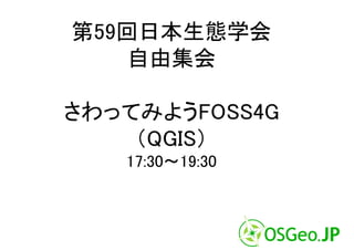 第59回日本生態学会
    自由集会

さわってみようFOSS4G
    （QGIS）
   17:30～19:30
 