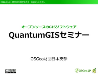 2012/03/21 第59回生態学会大会　QGISハンズオン
オープンソースのGISソフトウェア
QuantumGISセミナー
OSGeo財団日本支部
 