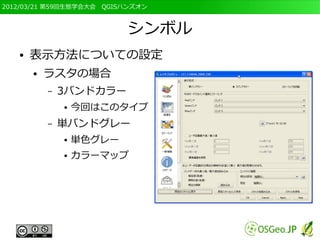 2012/03/21 第59回生態学会大会　QGISハンズオン



                           シンボル
   ●   表示方法についての設定
       ●   ラスタの場合
           –   3バンドカラー
               ●   今回はこのタイプ
           –   単バンドグレー
               ●   単色グレー
               ●   カラーマップ
 