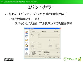 2012/03/21 第59回生態学会大会　QGISハンズオン



                      3バンドカラー
   ●   RGBの３バンド、デジカメ等の画像と同じ
       ●   値を色情報として読む
           –   スキャンした地図、マルチバンドの衛星画像等
 