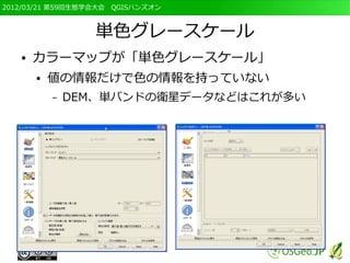 2012/03/21 第59回生態学会大会　QGISハンズオン



                  単色グレースケール
   ●   カラーマップが「単色グレースケール」
       ●   値の情報だけで色の情報を持っていない
           –   DEM、単バンドの衛星データなどはこれが多い
 