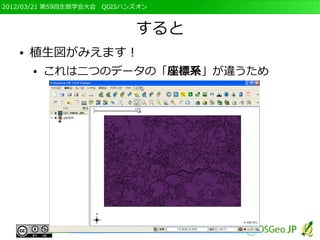 2012/03/21 第59回生態学会大会　QGISハンズオン



                            すると
   ●   植生図がみえます！
       ●   これは二つのデータの「座標系」が違うため
 
