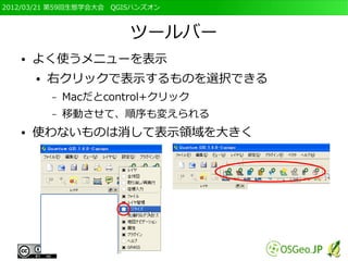 2012/03/21 第59回生態学会大会　QGISハンズオン



                         ツールバー
   ●   よく使うメニューを表示
       ●   右クリックで表示するものを選択できる
           –   Macだとcontrol+クリック
           –   移動させて、順序も変えられる
   ●   使わないものは消して表示領域を大きく
 