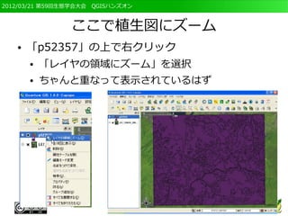 2012/03/21 第59回生態学会大会　QGISハンズオン



                ここで植生図にズーム
   ●   「p52357」の上で右クリック
       ●   「レイヤの領域にズーム」を選択
       ●   ちゃんと重なって表示されているはず
 