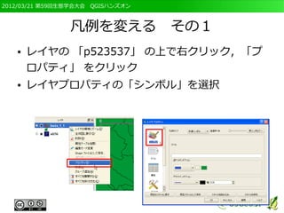 2012/03/21 第59回生態学会大会　QGISハンズオン



                凡例を変える　その１
   ●   レイヤの 「p523537」 の上で右クリック，「プ
       ロパティ」 をクリック
   ●   レイヤプロパティの「シンボル」を選択
 