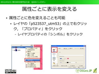 2012/03/21 第59回生態学会大会　QGISハンズオン



                属性ごとに表示を変える
   ●   属性ごとに色を変えることも可能
       ●   レイヤの「p523537_utm53」の上で右クリッ
           ク，「プロパティ」をクリック
           –   レイヤプロパティの「シンボル」をクリック
 