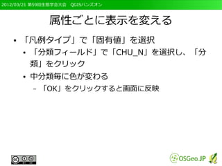 2012/03/21 第59回生態学会大会　QGISハンズオン



                属性ごとに表示を変える
   ●   「凡例タイプ」で「固有値」を選択
       ●   「分類フィールド」で「CHU_N」を選択し、「分
           類」をクリック
       ●   中分類毎に色が変わる
           –   「OK」をクリックすると画面に反映
 