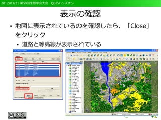 2012/03/21 第59回生態学会大会　QGISハンズオン



                         表示の確認
   ●   地図に表示されているのを確認したら、「Close」
       をクリック
       ●   道路と等高線が表示されている
 